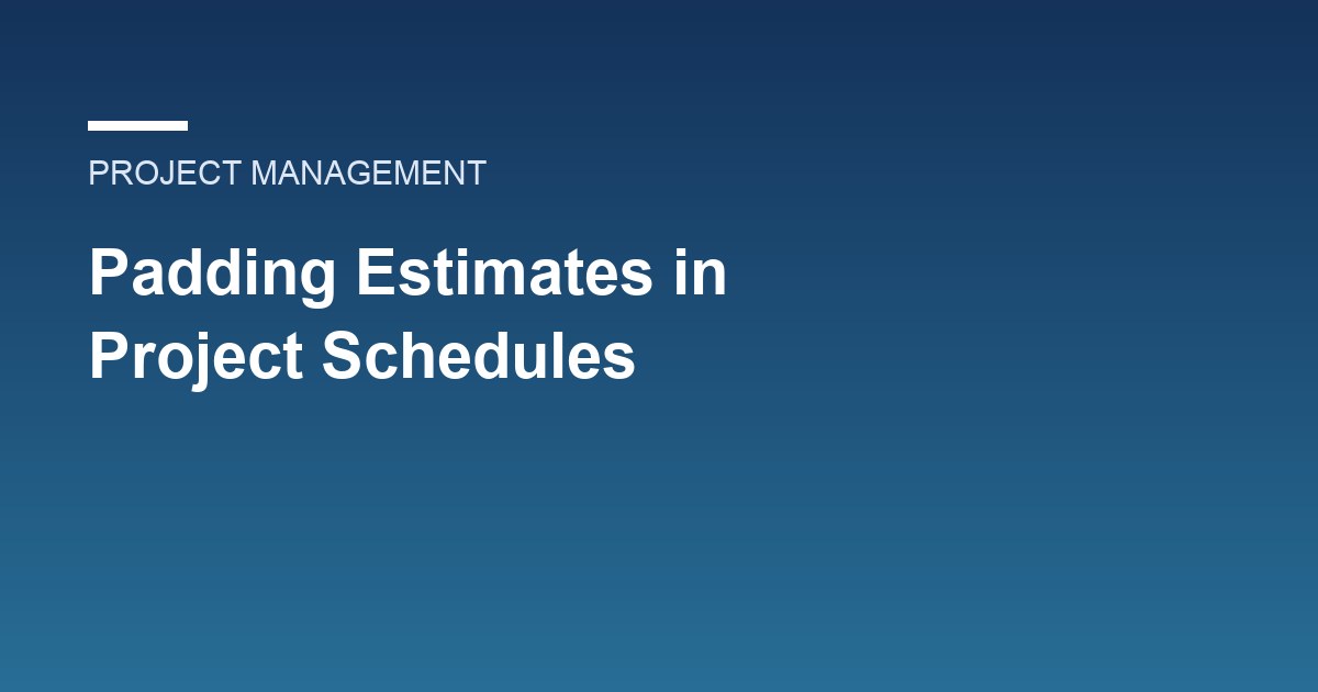 Padding Estimates in Project Schedules: Why It Backfires and What to Do Instead